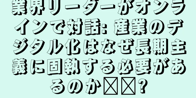 業界リーダーがオンラインで対話: 産業のデジタル化はなぜ長期主義に固執する必要があるのか​​?