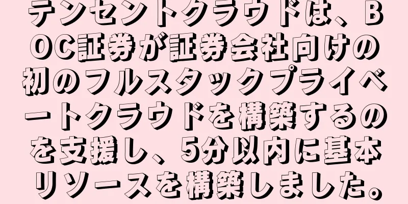 テンセントクラウドは、BOC証券が証券会社向けの初のフルスタックプライベートクラウドを構築するのを支援し、5分以内に基本リソースを構築しました。