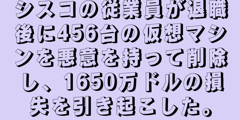 シスコの従業員が退職後に456台の仮想マシンを悪意を持って削除し、1650万ドルの損失を引き起こした。