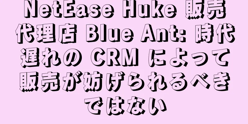 NetEase Huke 販売代理店 Blue Ant: 時代遅れの CRM によって販売が妨げられるべきではない