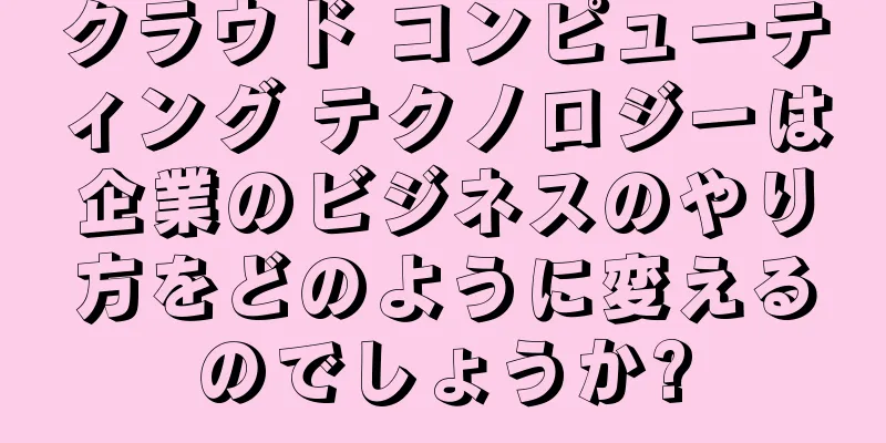 クラウド コンピューティング テクノロジーは企業のビジネスのやり方をどのように変えるのでしょうか?