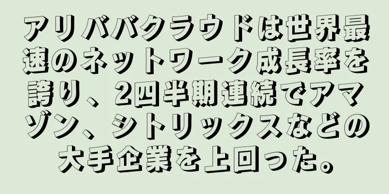 アリババクラウドは世界最速のネットワーク成長率を誇り、2四半期連続でアマゾン、シトリックスなどの大手企業を上回った。
