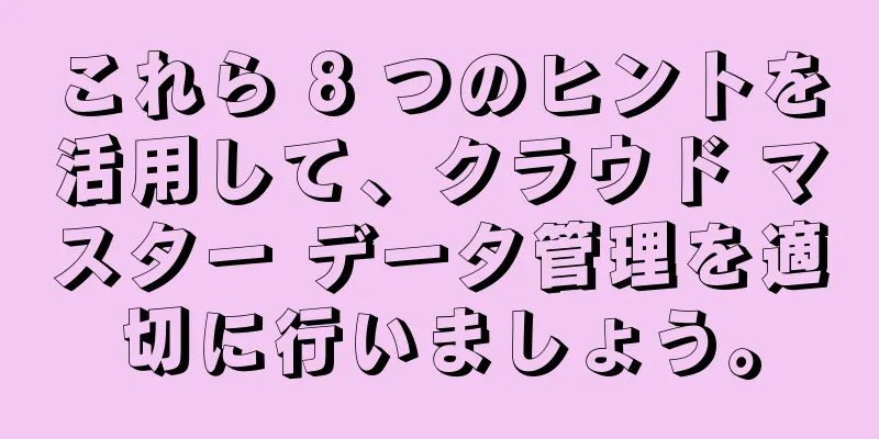 これら 8 つのヒントを活用して、クラウド マスター データ管理を適切に行いましょう。