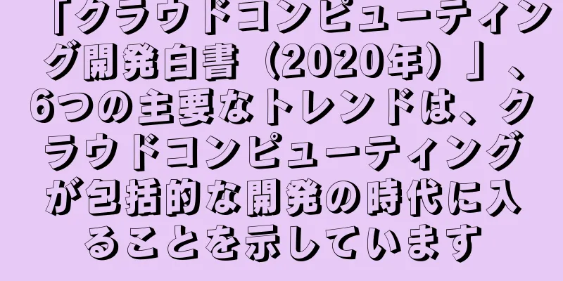 「クラウドコンピューティング開発白書（2020年）」、6つの主要なトレンドは、クラウドコンピューティングが包括的な開発の時代に入ることを示しています
