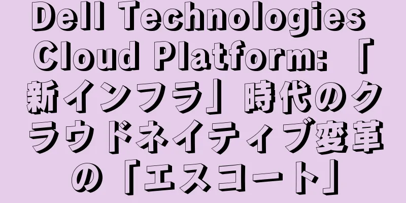 Dell Technologies Cloud Platform: 「新インフラ」時代のクラウドネイティブ変革の「エスコート」
