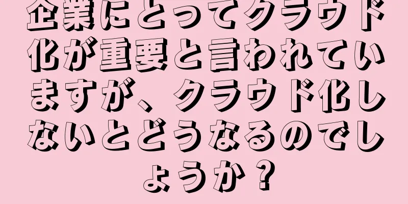 企業にとってクラウド化が重要と言われていますが、クラウド化しないとどうなるのでしょうか？