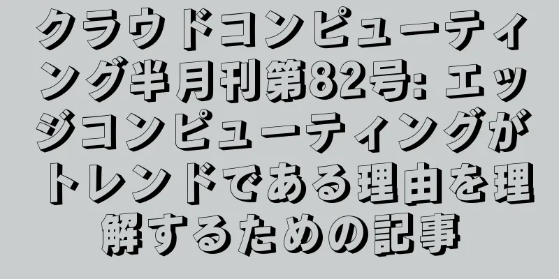 クラウドコンピューティング半月刊第82号: エッジコンピューティングがトレンドである理由を理解するための記事