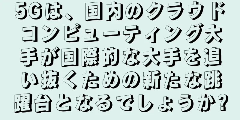 5Gは、国内のクラウドコンピューティング大手が国際的な大手を追い抜くための新たな跳躍台となるでしょうか?