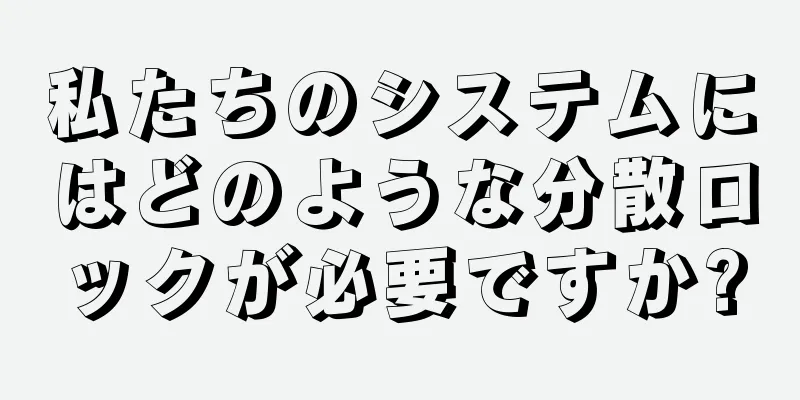 私たちのシステムにはどのような分散ロックが必要ですか?