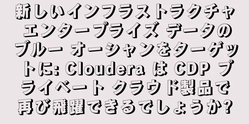 新しいインフラストラクチャ エンタープライズ データのブルー オーシャンをターゲットに: Cloudera は CDP プライベート クラウド製品で再び飛躍できるでしょうか?