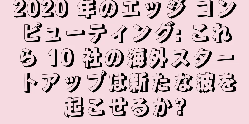 2020 年のエッジ コンピューティング: これら 10 社の海外スタートアップは新たな波を起こせるか?