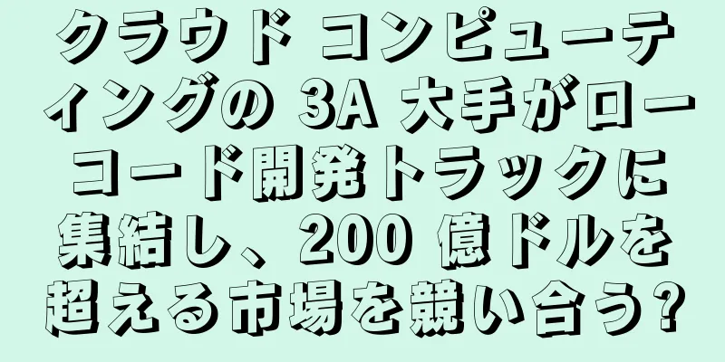 クラウド コンピューティングの 3A 大手がローコード開発トラックに集結し、200 億ドルを超える市場を競い合う?