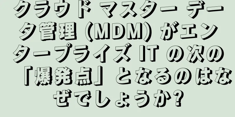 クラウド マスター データ管理 (MDM) がエンタープライズ IT の次の「爆発点」となるのはなぜでしょうか?