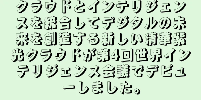 クラウドとインテリジェンスを統合してデジタルの未来を創造する新しい清華紫光クラウドが第4回世界インテリジェンス会議でデビューしました。