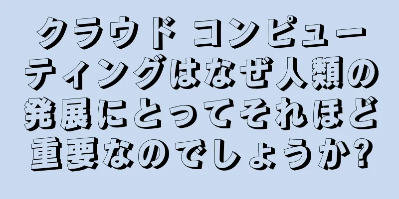 クラウド コンピューティングはなぜ人類の発展にとってそれほど重要なのでしょうか?