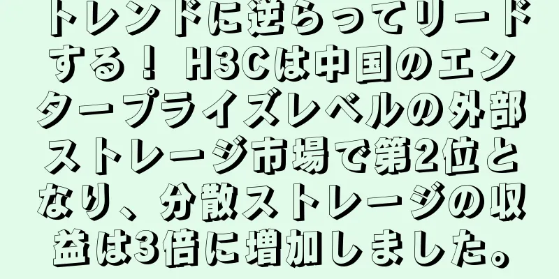 トレンドに逆らってリードする！ H3Cは中国のエンタープライズレベルの外部ストレージ市場で第2位となり、分散ストレージの収益は3倍に増加しました。