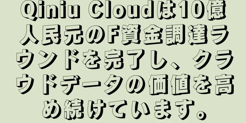 Qiniu Cloudは10億人民元のF資金調達ラウンドを完了し、クラウドデータの価値を高め続けています。