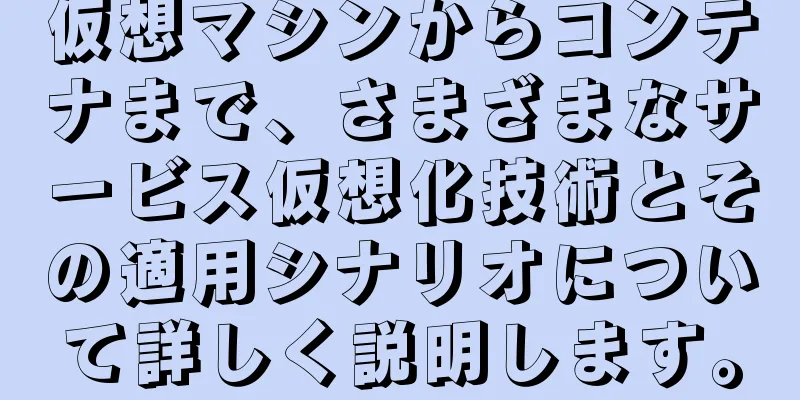 仮想マシンからコンテナまで、さまざまなサービス仮想化技術とその適用シナリオについて詳しく説明します。