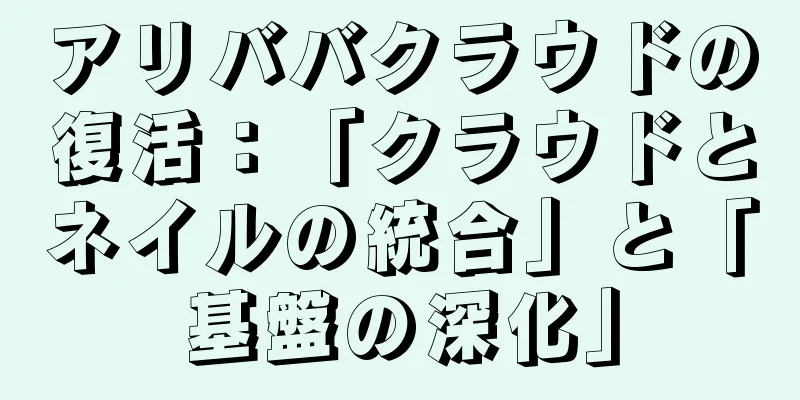 アリババクラウドの復活：「クラウドとネイルの統合」と「基盤の深化」