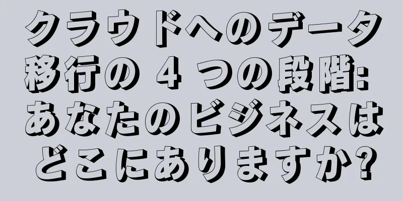 クラウドへのデータ移行の 4 つの段階: あなたのビジネスはどこにありますか?