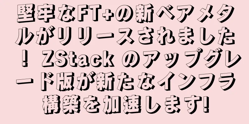 堅牢なFT+の新ベアメタルがリリースされました！ ZStack のアップグレード版が新たなインフラ構築を加速します!