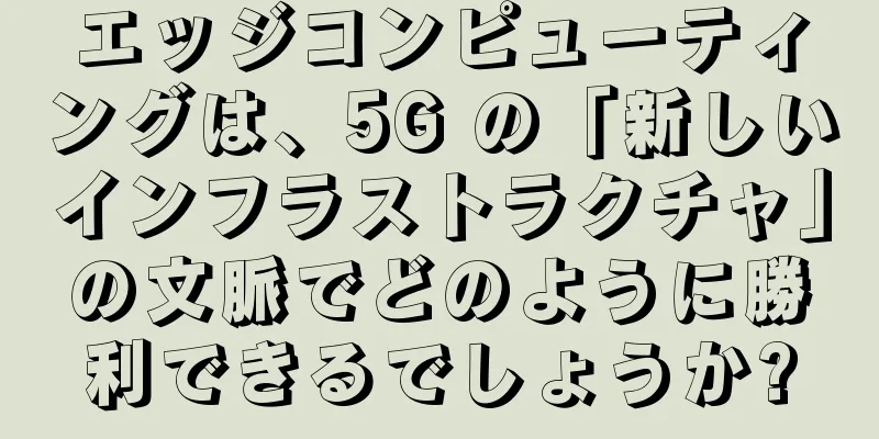 エッジコンピューティングは、5G の「新しいインフラストラクチャ」の文脈でどのように勝利できるでしょうか?