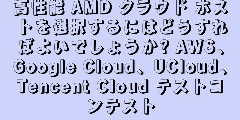 高性能 AMD クラウド ホストを選択するにはどうすればよいでしょうか? AWS、Google Cloud、UCloud、Tencent Cloud テストコンテスト