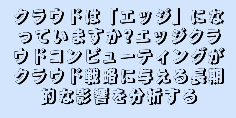 クラウドは「エッジ」になっていますか?エッジクラウドコンピューティングがクラウド戦略に与える長期的な影響を分析する