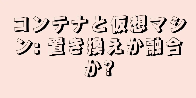 コンテナと仮想マシン: 置き換えか融合か?