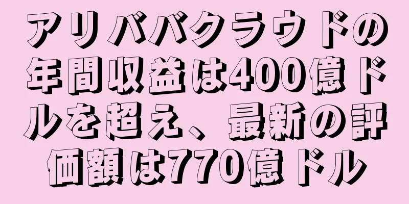 アリババクラウドの年間収益は400億ドルを超え、最新の評価額は770億ドル