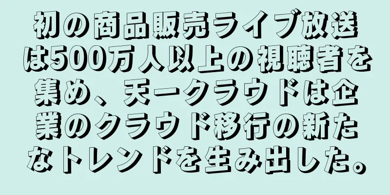 初の商品販売ライブ放送は500万人以上の視聴者を集め、天一クラウドは企業のクラウド移行の新たなトレンドを生み出した。