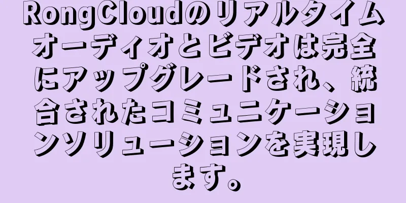 RongCloudのリアルタイムオーディオとビデオは完全にアップグレードされ、統合されたコミュニケーションソリューションを実現します。