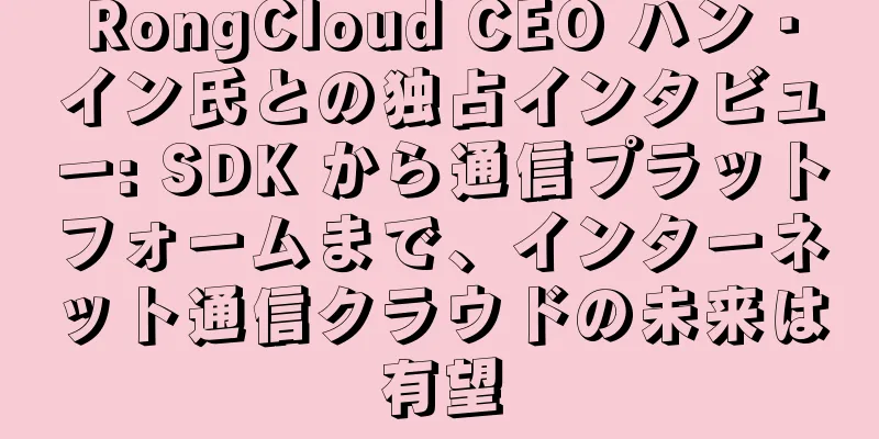 RongCloud CEO ハン・イン氏との独占インタビュー: SDK から通信プラットフォームまで、インターネット通信クラウドの未来は有望