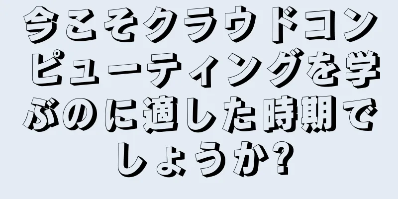 今こそクラウドコンピューティングを学ぶのに適した時期でしょうか?