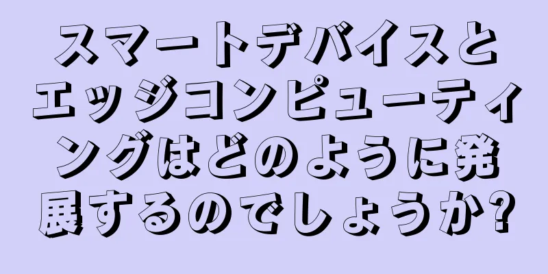スマートデバイスとエッジコンピューティングはどのように発展するのでしょうか?
