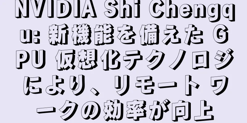 NVIDIA Shi Chengqu: 新機能を備えた GPU 仮想化テクノロジにより、リモート ワークの効率が向上