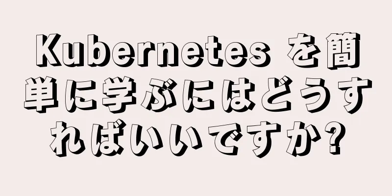 Kubernetes を簡単に学ぶにはどうすればいいですか?