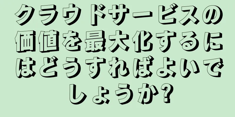 クラウドサービスの価値を最大化するにはどうすればよいでしょうか?