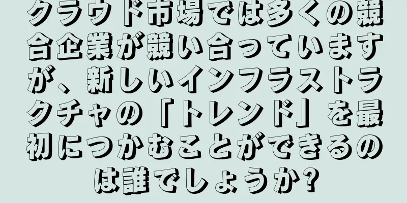 クラウド市場では多くの競合企業が競い合っていますが、新しいインフラストラクチャの「トレンド」を最初につかむことができるのは誰でしょうか?