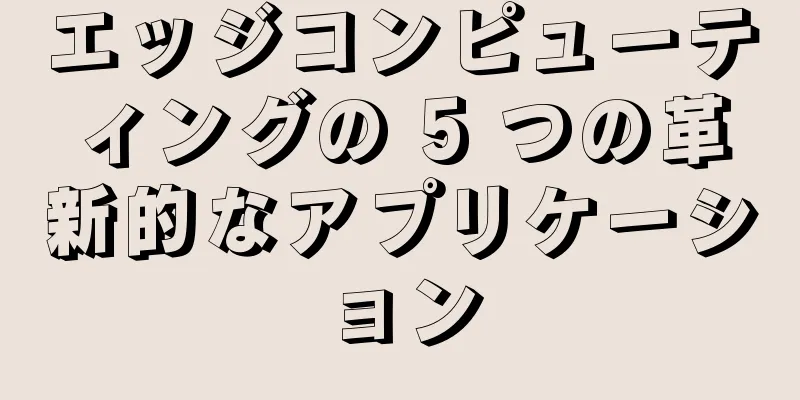 エッジコンピューティングの 5 つの革新的なアプリケーション