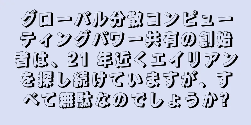 グローバル分散コンピューティングパワー共有の創始者は、21 年近くエイリアンを探し続けていますが、すべて無駄なのでしょうか?