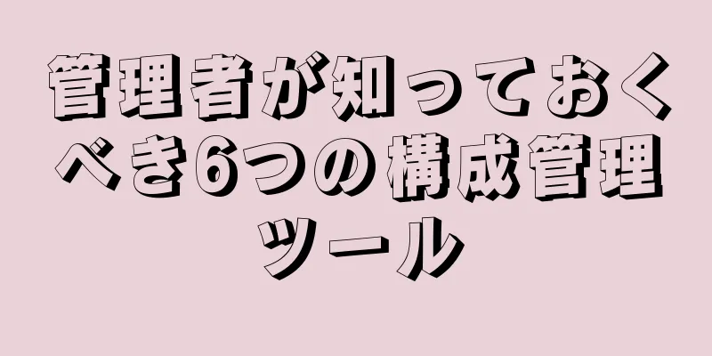 管理者が知っておくべき6つの構成管理ツール
