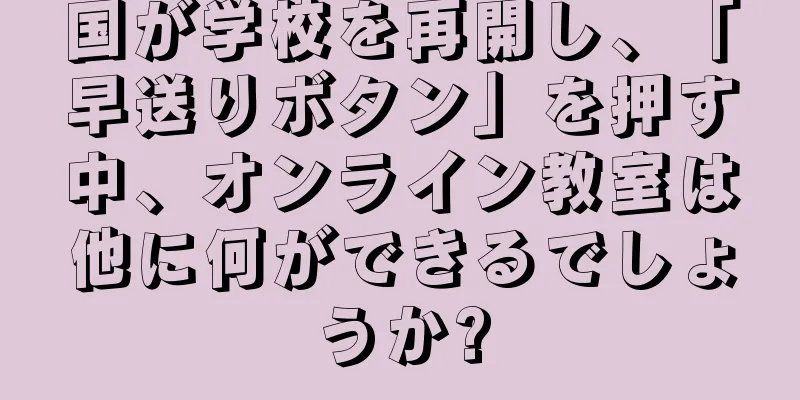 国が学校を再開し、「早送りボタン」を押す中、オンライン教室は他に何ができるでしょうか?