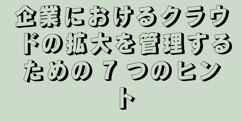 企業におけるクラウドの拡大を管理するための 7 つのヒント