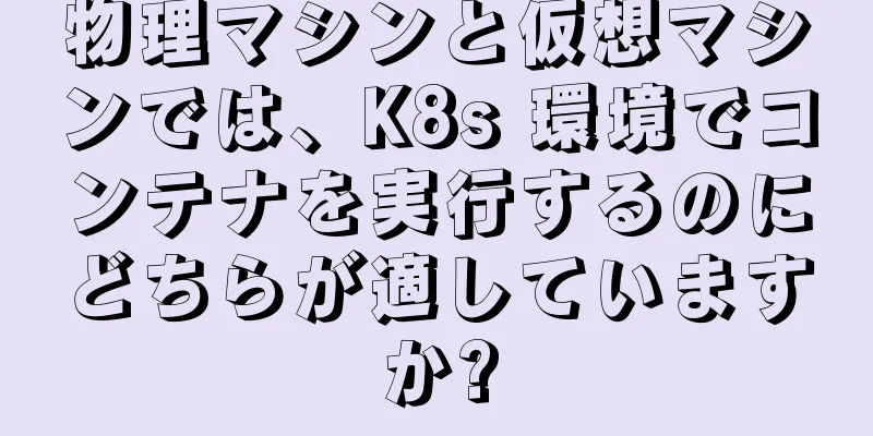 物理マシンと仮想マシンでは、K8s 環境でコンテナを実行するのにどちらが適していますか?