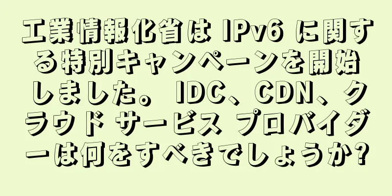 工業情報化省は IPv6 に関する特別キャンペーンを開始しました。 IDC、CDN、クラウド サービス プロバイダーは何をすべきでしょうか?