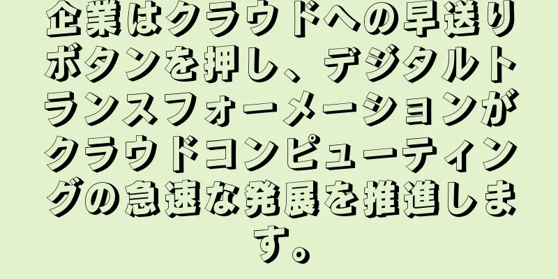 企業はクラウドへの早送りボタンを押し、デジタルトランスフォーメーションがクラウドコンピューティングの急速な発展を推進します。
