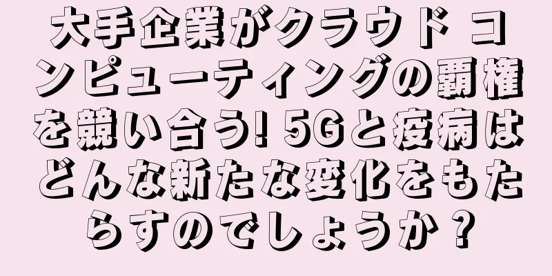 大手企業がクラウド コンピューティングの覇権を競い合う! 5Gと疫病はどんな新たな変化をもたらすのでしょうか？