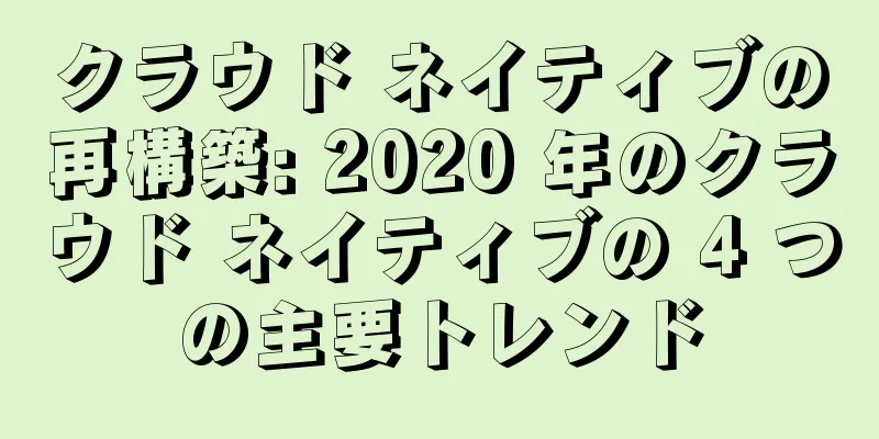 クラウド ネイティブの再構築: 2020 年のクラウド ネイティブの 4 つの主要トレンド