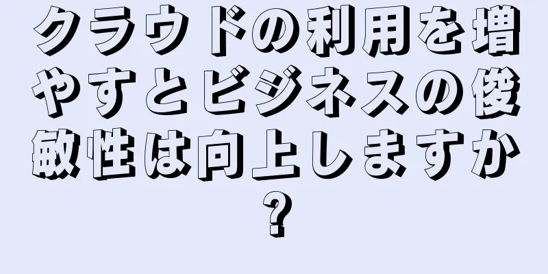 クラウドの利用を増やすとビジネスの俊敏性は向上しますか?